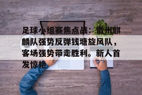 爱游戏官网-包含足球小组赛焦点战：徽州麒麟队强势反弹钱塘旋风队，客场强势带走胜利。新人首发惊艳的词条