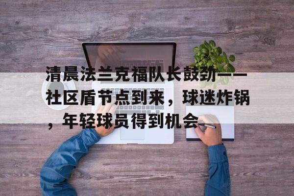 爱游戏体育-关于清晨法兰克福队长鼓劲——社区盾节点到来，球迷炸锅，年轻球员得到机会的信息